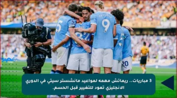 3 مباريات.. ريماتش مهمة لمواعيد مانشستر سيتي في الدوري الإنجليزي تعود للتغيير قبل الحسم.